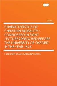 Characteristics of Christian Morality: Considered in Eight Lectures Preached Before the University of Oxford in the Year 1873