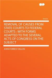 Removal of Causes from State Courts to Federal Courts: With Forms Adapted to the Several Acts of Congress on the Subject