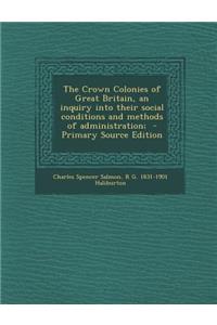 The Crown Colonies of Great Britain, an Inquiry Into Their Social Conditions and Methods of Administration; - Primary Source Edition