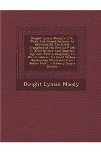 Dwight Lyman Moody's Life, Work and Gospel Sermons as Delivered by the Great Evangelist in His Revival Work in Great Britain and America