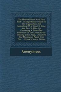 The Minstrel Guide and Joke Book: A Comprehensive Guide to the Organization and Conducting of a Minstrel Show, and How to Make Up, Containing a Diversified Collection of the Latest Mirth-Creating Jokes, Gags, Cross-Fire and Monologues Passed Over T