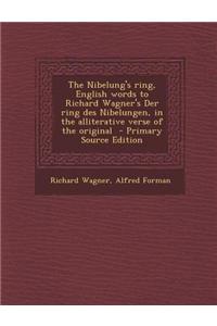 The Nibelung's Ring, English Words to Richard Wagner's Der Ring Des Nibelungen, in the Alliterative Verse of the Original - Primary Source Edition