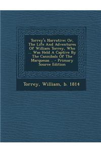 Torrey's Narrative; Or, the Life and Adventures of William Torrey, Who ... Was Held a Captive by the Cannibals of the Marquesas .. - Primary Source Ed