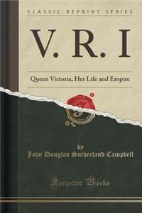 V. R. I: Queen Victoria, Her Life and Empire (Classic Reprint)