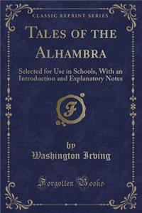 Tales of the Alhambra: Selected for Use in Schools, with an Introduction and Explanatory Notes (Classic Reprint)