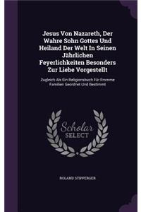 Jesus Von Nazareth, Der Wahre Sohn Gottes Und Heiland Der Welt In Seinen Jährlichen Feyerlichkeiten Besonders Zur Liebe Vorgestellt