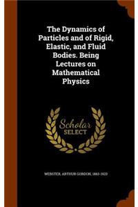 The Dynamics of Particles and of Rigid, Elastic, and Fluid Bodies. Being Lectures on Mathematical Physics