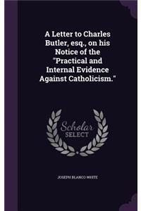 A Letter to Charles Butler, esq., on his Notice of the Practical and Internal Evidence Against Catholicism.