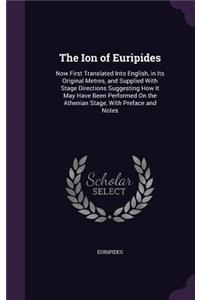 Ion of Euripides: Now First Translated Into English, in Its Original Metres, and Supplied With Stage Directions Suggesting How It May Have Been Performed On the Athen