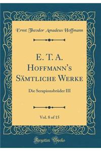 E. T. A. Hoffmann's Sämtliche Werke, Vol. 8 of 15: Die Serapionsbrüder III (Classic Reprint)