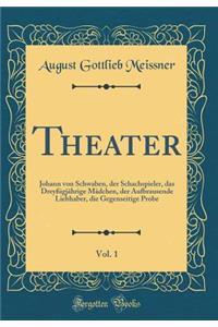 Theater, Vol. 1: Johann Von Schwaben, Der Schachspieler, Das Dreyï¿½igjï¿½hrige Mï¿½dchen, Der Aufbrausende Liebhaber, Die Gegenseitige Probe (Classic Reprint)