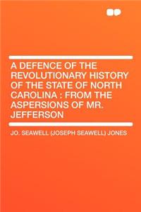 A Defence of the Revolutionary History of the State of North Carolina: From the Aspersions of Mr. Jefferson