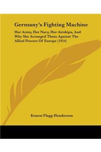 Germany's Fighting Machine: Her Army, Her Navy, Her Airships, And Why She Arranged Them Against The Allied Powers Of Europe (1914)