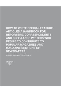How to Write Special Feature Articles a Handbook for Reporters, Correspondents and Free-lance Writers Who Desire to Contribute to Popular Magazines and Magazine Sections of Newspapers