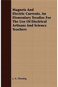 Magnets And Electric Currents. An Elementary Treatise For The Use Of Electrical Artisans And Science Teachers