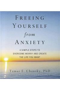 Freeing Yourself from Anxiety: Four Simple Steps to Overcome Worry and Create the Life You Want
