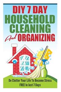 DIY 7 Day Household Cleaning And Organizing - De - Clutter Your Life To Become Stress FREE In Just 7 Days!