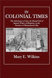 In Colonial Times: The Adventures of Ann, the Bound Girl of Samuel Wales, of Braintree, in the Province of Massachusetts Bay