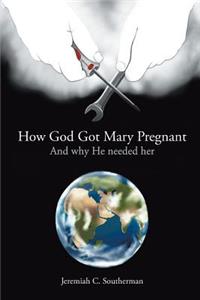 How God Got Mary Pregnant: And why He needed her