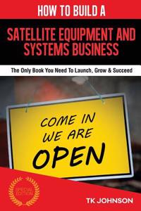 How to Build a Satellite Equipment and Systems Business: The Only Book You Need to Launch, Grow & Succeed