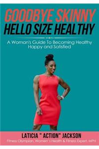Goodbye Skinny, Hello Size Healthy: A Woman's Guide to Becoming Healthy, Happy and Satisfied