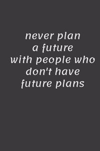 never plan a future with people who don't have future plans