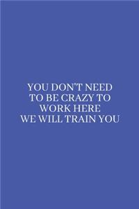 You Don't Need to be Crazy to Work Here We Will Train You