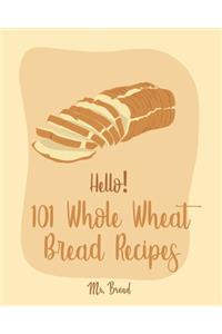 Hello! 101 Whole Wheat Bread Recipes