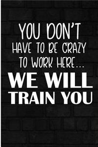 You Don't Have to Be Crazy Work Here We Will Train You