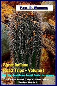 Short Indiana Road Trips: Day Trip Guidebook Travel Guide for Indiana: 3 (Indiana Road Trip Travel Guide)