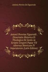 Antonii Pereriae Figueredii . Dissertatio Historica Et Theologica De Gestis Ac Scriptis Gregorii Papae VII Adversus Henricum IV Imperatorem (Latin Edition)