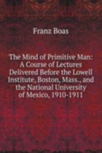 Mind of Primitive Man: A Course of Lectures Delivered Before the Lowell Institute, Boston, Mass., and the National University of Mexico, 1910-1911