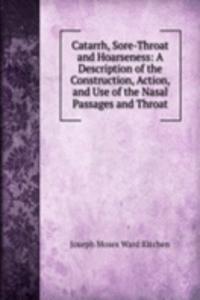 Catarrh, Sore-Throat and Hoarseness: A Description of the Construction, Action, and Use of the Nasal Passages and Throat