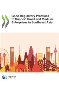 Good Regulatory Practices to Support Small and Medium Enterprises in Southeast Asia