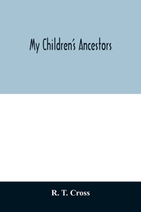 My children's ancestors; data concerning about four hundred New England ancestors of the children of Roselle Theodore Cross and his wife Emma Asenath (Bridgman) Cross; also names of many ancestors in England, and descendants of Mr. and Mrs. Cross's