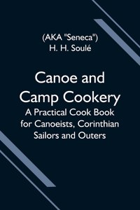 Canoe and Camp Cookery; A Practical Cook Book for Canoeists, Corinthian Sailors and Outers