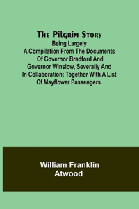 Pilgrim Story;Being largely a compilation from the documents of Governor Bradford and Governor Winslow, severally and in collaboration; together with a list of Mayflower passengers.