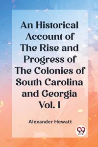 Historical Account of the Rise and Progress of the Colonies of South Carolina and Georgia Vol. I