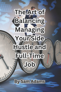 The Art of Balancing Managing Your Side Hustle and Full-Time Job