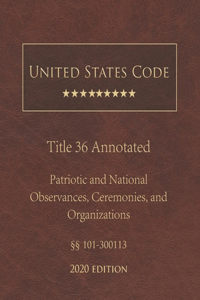 United States Code Annotated Title 36 Patriotic and National Observances, Ceremonies, and Organizations 2020 Edition §§101 - 300113