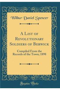 A List of Revolutionary Soldiers of Berwick: Compiled from the Records of the Town; 1898 (Classic Reprint)