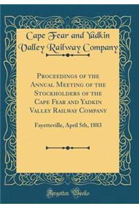 Proceedings of the Annual Meeting of the Stockholders of the Cape Fear and Yadkin Valley Railway Company: Fayetteville, April 5th, 1883 (Classic Reprint)