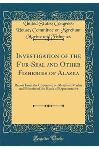 Investigation of the Fur-Seal and Other Fisheries of Alaska: Report from the Committee on Merchant Marine and Fisheries of the House of Representative (Classic Reprint)