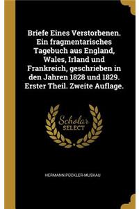 Briefe Eines Verstorbenen. Ein fragmentarisches Tagebuch aus England, Wales, Irland und Frankreich, geschrieben in den Jahren 1828 und 1829. Erster Theil. Zweite Auflage.