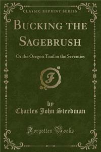Bucking the Sagebrush: Or the Oregon Trail in the Seventies (Classic Reprint)