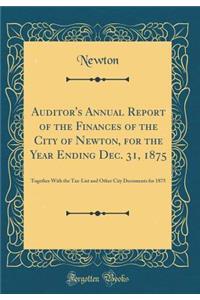 Auditor's Annual Report of the Finances of the City of Newton, for the Year Ending Dec. 31, 1875: Together With the Tax-List and Other City Documents for 1875 (Classic Reprint)
