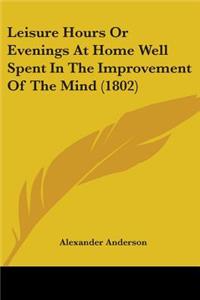 Leisure Hours Or Evenings At Home Well Spent In The Improvement Of The Mind (1802)