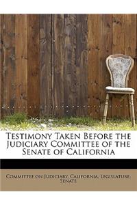 Testimony Taken Before the Judiciary Committee of the Senate of California