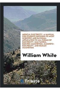 Medical Electricity. a Manual for Students Showing Its Most Scientific and Rational Application to All Forms of Electricity, Galvanism, Electro-Magnetism, Magneto-Electricity, and Human Magnetism