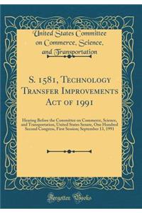 S. 1581, Technology Transfer Improvements Act of 1991: Hearing Before the Committee on Commerce, Science, and Transportation, United States Senate, One Hundred Second Congress, First Session; September 13, 1991 (Classic Reprint)